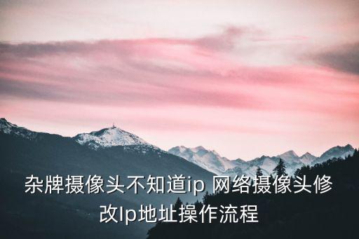 雜牌攝像頭不知道ip 網(wǎng)絡(luò)攝像頭修改Ip地址操作流程