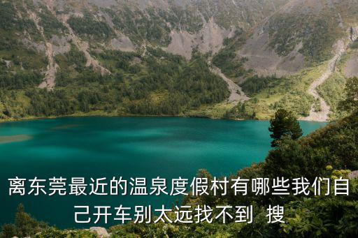 離東莞最近的溫泉度假村有哪些我們自己開車別太遠找不到  搜