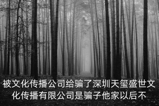 被文化傳播公司給騙了深圳天璽盛世文化傳播有限公司是騙子他家以后不