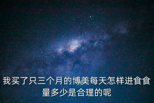 我買了只三個月的博美每天怎樣進食食量多少是合理的呢