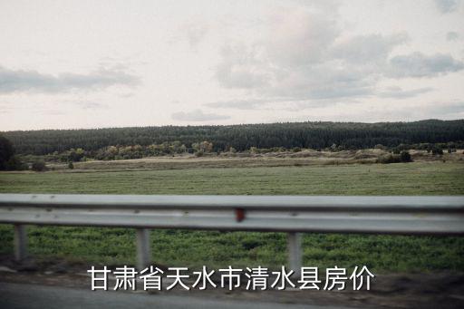 甘肅省天水市清水縣房價