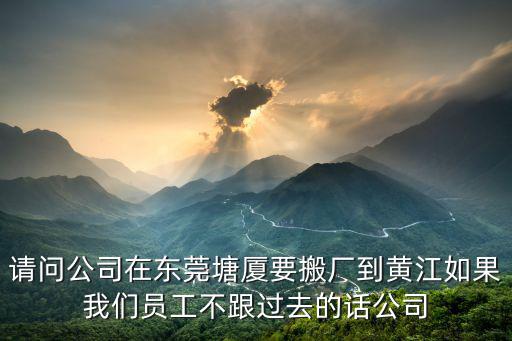 請問公司在東莞塘廈要搬廠到黃江如果我們員工不跟過去的話公司