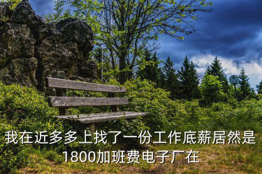 我在近多多上找了一份工作底薪居然是1800加班費(fèi)電子廠在