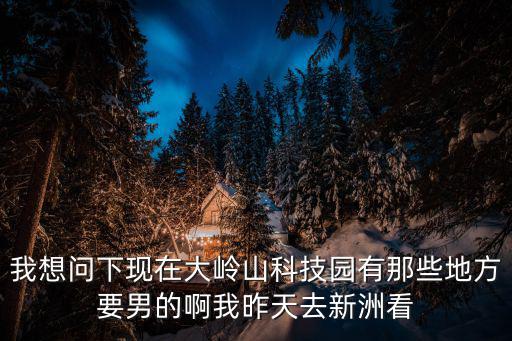 東莞大嶺山大嶺村雞嗎，我想問下現在大嶺山科技園有那些地方要男的啊我昨天去新洲看