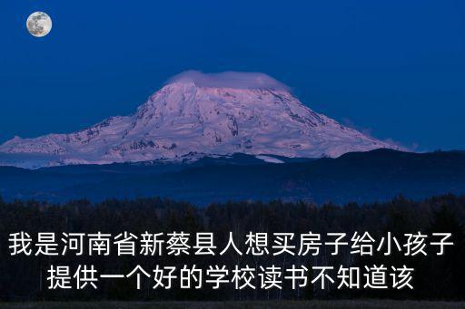 我是河南省新蔡縣人想買房子給小孩子提供一個好的學校讀書不知道該