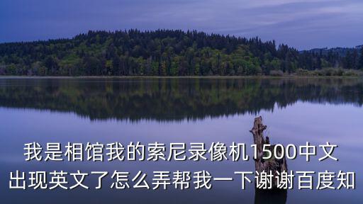 我是相館我的索尼錄像機1500中文出現英文了怎么弄幫我一下謝謝百度知