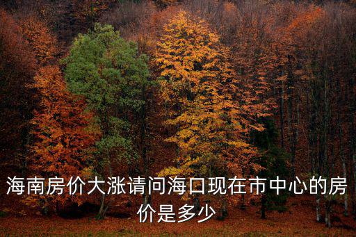 海口哪個地方房價最貴，海南房價大漲請問海口現在市中心的房價是多少