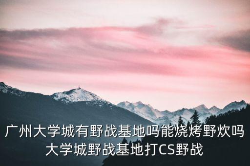廣州大學城有野戰基地嗎能燒烤野炊嗎大學城野戰基地打CS野戰
