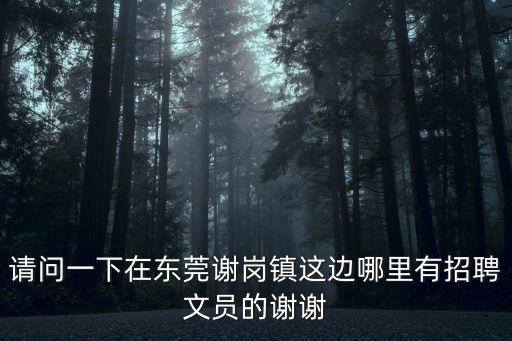 請問一下在東莞謝崗鎮(zhèn)這邊哪里有招聘文員的謝謝
