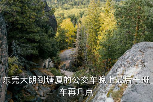東莞大朗到塘廈的公交車晚上最后一班車再幾點