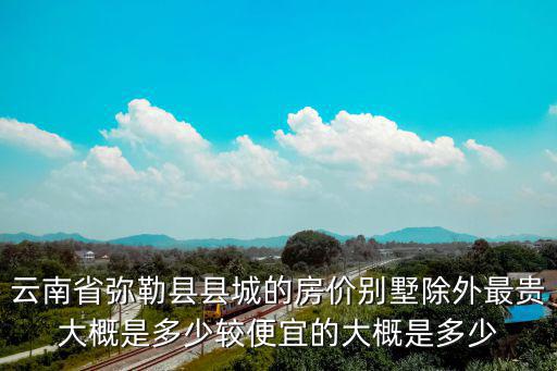 云南省彌勒縣縣城的房價別墅除外最貴大概是多少較便宜的大概是多少