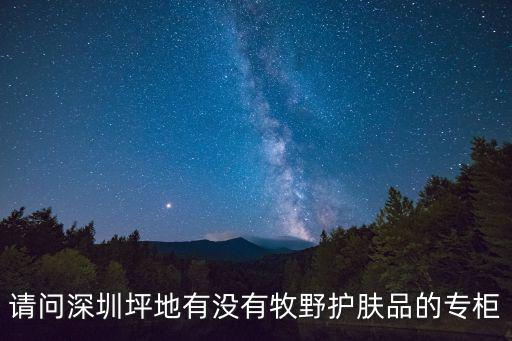 深圳中紡熔噴，請問深圳坪地有沒有牧野護膚品的專柜