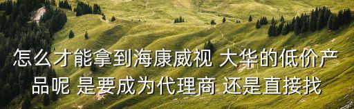 怎么代理海康威視，怎么才能拿到?？低?大華的低價產品呢 是要成為代理商 還是直接找