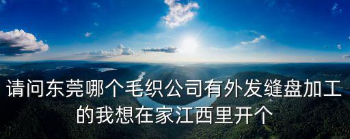 請問東莞哪個毛織公司有外發縫盤加工的我想在家江西里開個