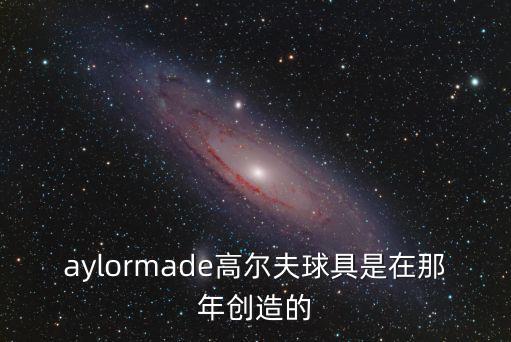 aylormade高爾夫球具是在那年創造的