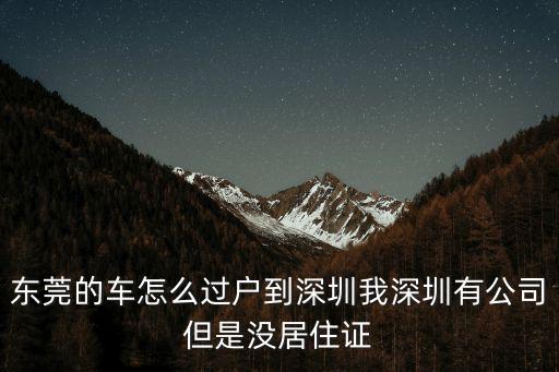 東莞的車怎么過戶到深圳我深圳有公司但是沒居住證