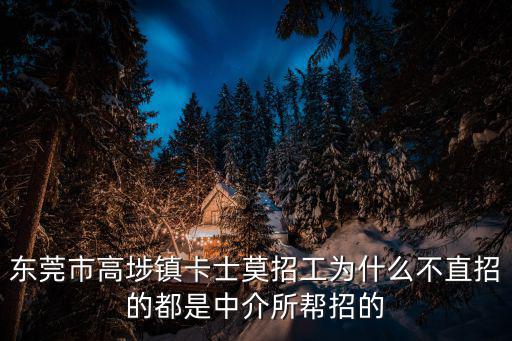 東莞高痘械招聘信息，東莞市高埗鎮卡士莫招工為什么不直招的都是中介所幫招的