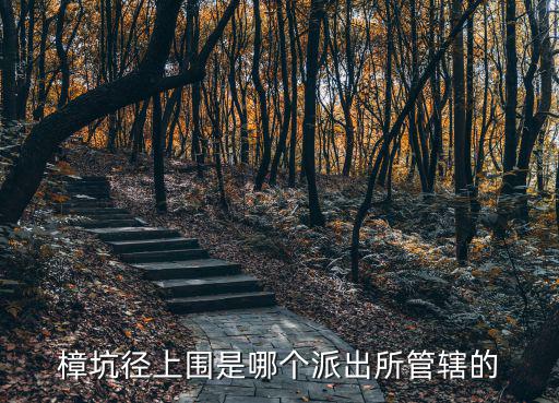樟坑徑上圍是哪個派出所管轄的