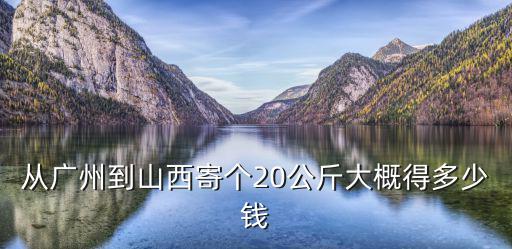 從廣州到山西寄個(gè)20公斤大概得多少錢