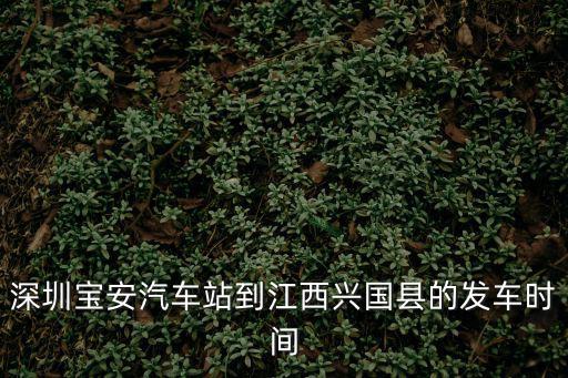 深圳寶安汽車站到江西興國縣的發車時間