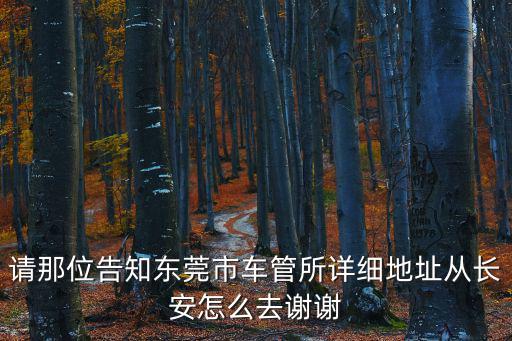 請那位告知東莞市車管所詳細地址從長安怎么去謝謝