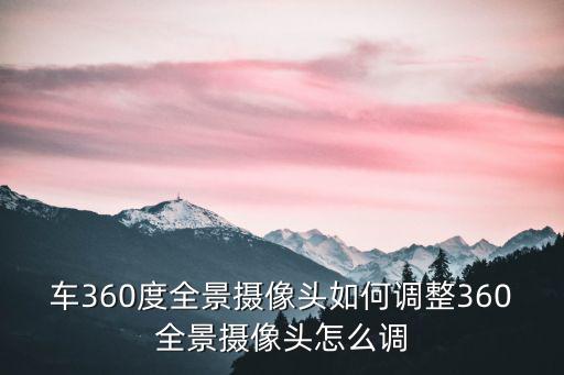 車360度全景攝像頭如何調整360全景攝像頭怎么調