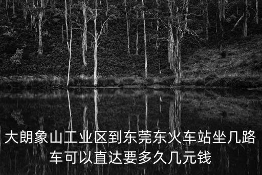大朗象山工業區到東莞東火車站坐幾路車可以直達要多久幾元錢