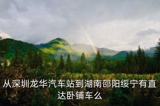 深圳到綏寧長途汽車，從深圳龍華汽車站到湖南邵陽綏寧有直達臥鋪車么