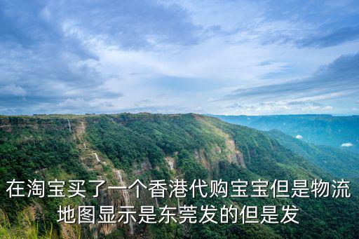 在淘寶買了一個香港代購寶寶但是物流地圖顯示是東莞發的但是發