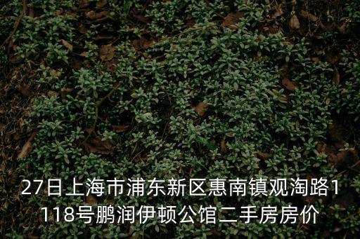 27日上海市浦東新區惠南鎮觀淘路1118號鵬潤伊頓公館二手房房價