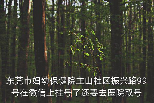 東莞市婦幼保健院主山社區振興路99號在微信上掛號了還要去醫院取號