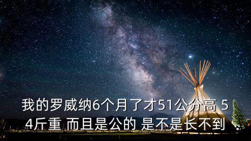 我的羅威納6個月了才51公分高 54斤重 而且是公的 是不是長不到