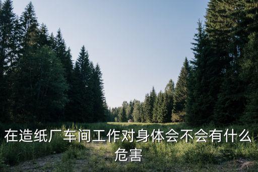 在造紙廠車(chē)間工作對(duì)身體會(huì)不會(huì)有什么危害