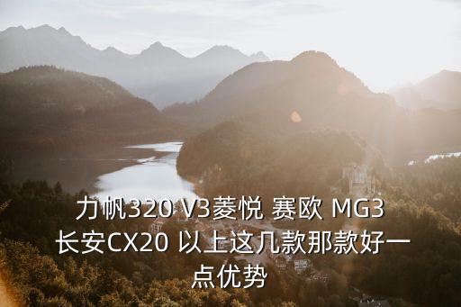 力帆320 V3菱悅 賽歐 MG3 長安CX20 以上這幾款那款好一點優(yōu)勢