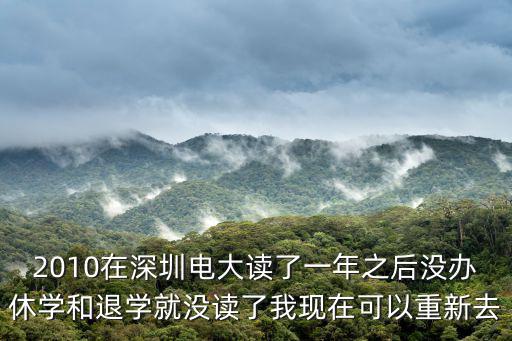 2010在深圳電大讀了一年之后沒辦休學和退學就沒讀了我現在可以重新去