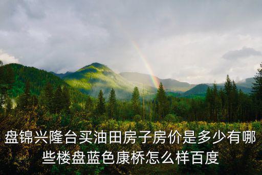 盤錦興隆臺(tái)買油田房子房價(jià)是多少有哪些樓盤藍(lán)色康橋怎么樣百度