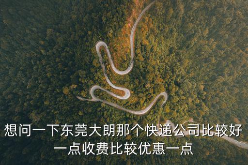 東莞大朗物流那家好，想問一下東莞大朗那個快遞公司比較好一點收費比較優惠一點