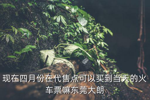 現(xiàn)在四月份在代售點可以買到當天的火車票嘛東莞大朗