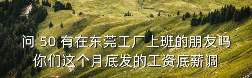 問 50 有在東莞工廠上班的朋友嗎你們這個月底發的工資底薪調