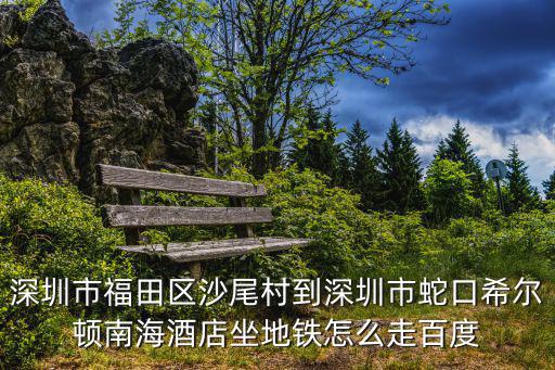 深圳市福田區(qū)沙尾村到深圳市蛇口希爾頓南海酒店坐地鐵怎么走百度