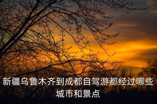 新疆烏魯木齊到成都自駕游都經過哪些城市和景點