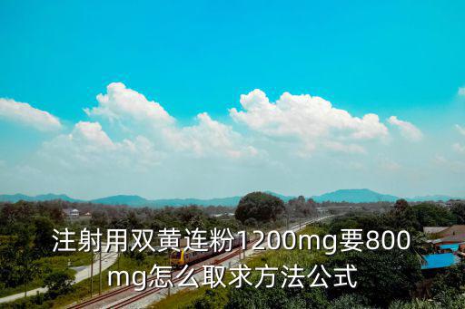 注射用雙黃連粉1200mg要800mg怎么取求方法公式