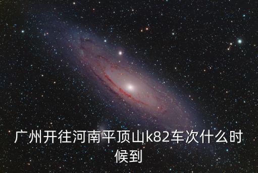 廣州開往河南平頂山k82車次什么時候到