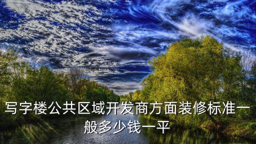 寫字樓公共區(qū)域開發(fā)商方面裝修標準一般多少錢一平