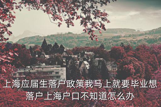 上海應屆生落戶政策我馬上就要畢業想落戶上海戶口不知道怎么辦