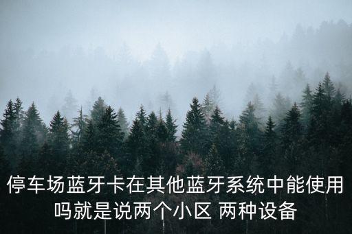 停車場(chǎng)藍(lán)牙卡在其他藍(lán)牙系統(tǒng)中能使用嗎就是說(shuō)兩個(gè)小區(qū) 兩種設(shè)備