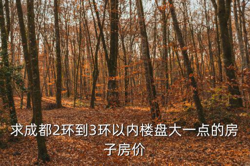 求成都2環(huán)到3環(huán)以內(nèi)樓盤大一點的房子房價