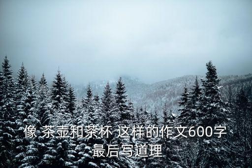 像 茶壺和茶杯 這樣的作文600字 最后寫道理