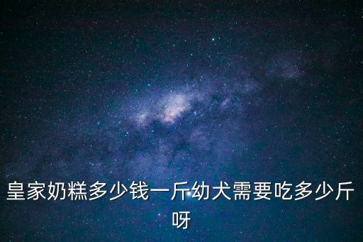狗糧皇家奶糕多少錢(qián)，皇家奶糕多少錢(qián)一斤幼犬需要吃多少斤呀