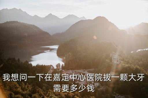 嘉定中心醫(yī)院牙科收費(fèi)，我想問一下在嘉定中心醫(yī)院拔一顆大牙需要多少錢